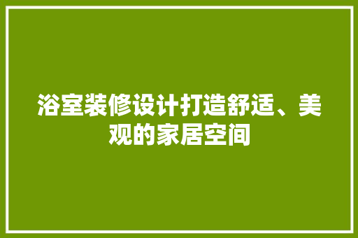 浴室装修设计打造舒适、美观的家居空间
