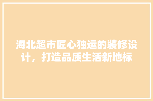 海北超市匠心独运的装修设计，打造品质生活新地标
