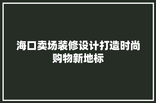 海口卖场装修设计打造时尚购物新地标