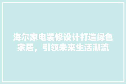 海尔家电装修设计打造绿色家居，引领未来生活潮流