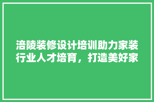 涪陵装修设计培训助力家装行业人才培育，打造美好家居生活