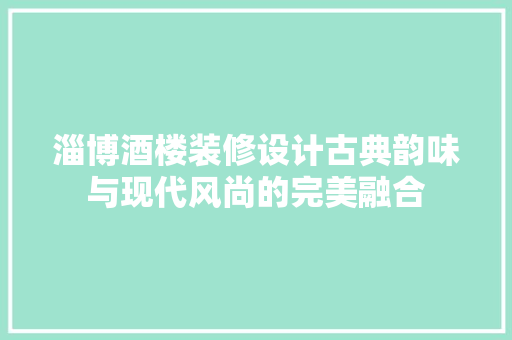 淄博酒楼装修设计古典韵味与现代风尚的完美融合