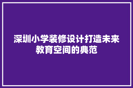 深圳小学装修设计打造未来教育空间的典范