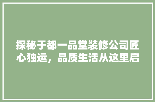 探秘于都一品堂装修公司匠心独运，品质生活从这里启航