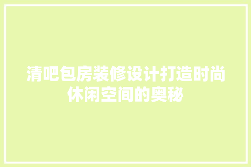 清吧包房装修设计打造时尚休闲空间的奥秘