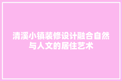 清溪小镇装修设计融合自然与人文的居住艺术