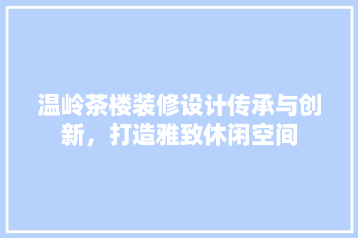 温岭茶楼装修设计传承与创新，打造雅致休闲空间