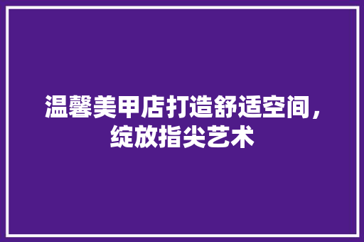 温馨美甲店打造舒适空间，绽放指尖艺术