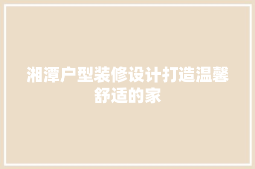 湘潭户型装修设计打造温馨舒适的家