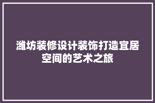 潍坊装修设计装饰打造宜居空间的艺术之旅