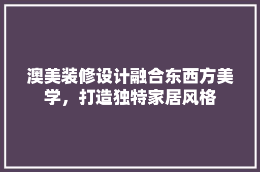 澳美装修设计融合东西方美学，打造独特家居风格
