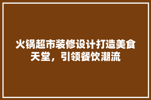 火锅超市装修设计打造美食天堂，引领餐饮潮流