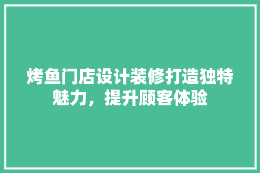 烤鱼门店设计装修打造独特魅力，提升顾客体验