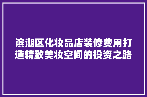 滨湖区化妆品店装修费用打造精致美妆空间的投资之路