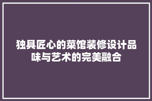 独具匠心的菜馆装修设计品味与艺术的完美融合