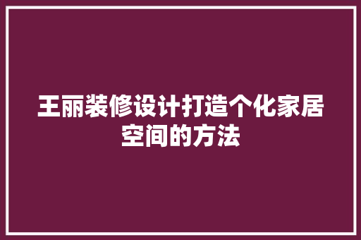 王丽装修设计打造个化家居空间的方法