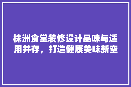 株洲食堂装修设计品味与适用并存，打造健康美味新空间