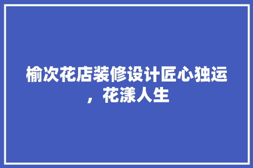 榆次花店装修设计匠心独运，花漾人生