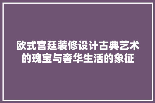 欧式宫廷装修设计古典艺术的瑰宝与奢华生活的象征
