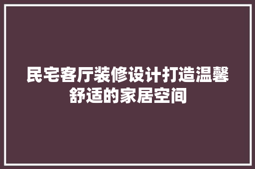 民宅客厅装修设计打造温馨舒适的家居空间