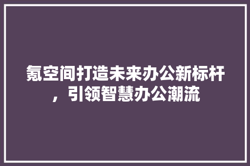 氪空间打造未来办公新标杆，引领智慧办公潮流