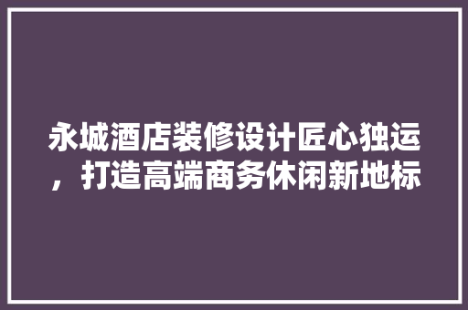 永城酒店装修设计匠心独运，打造高端商务休闲新地标