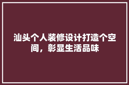 汕头个人装修设计打造个空间，彰显生活品味