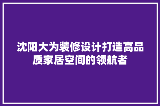 沈阳大为装修设计打造高品质家居空间的领航者  第1张