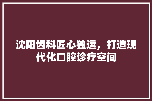 沈阳齿科匠心独运，打造现代化口腔诊疗空间