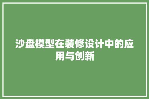 沙盘模型在装修设计中的应用与创新