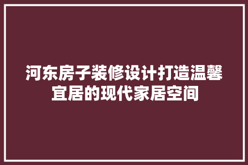 河东房子装修设计打造温馨宜居的现代家居空间