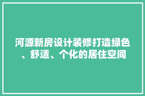 河源新房设计装修打造绿色、舒适、个化的居住空间