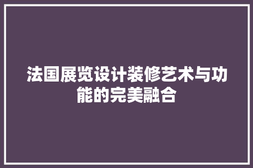 法国展览设计装修艺术与功能的完美融合