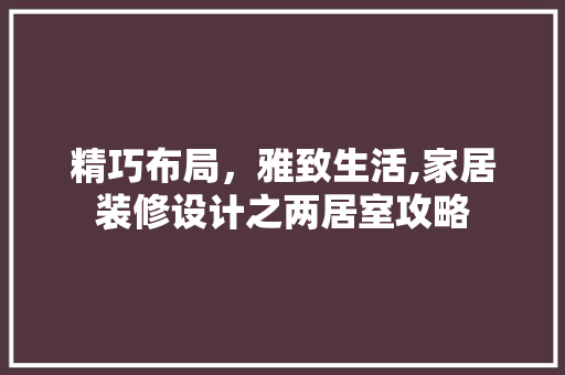 精巧布局，雅致生活,家居装修设计之两居室攻略