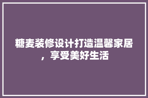 糖麦装修设计打造温馨家居，享受美好生活
