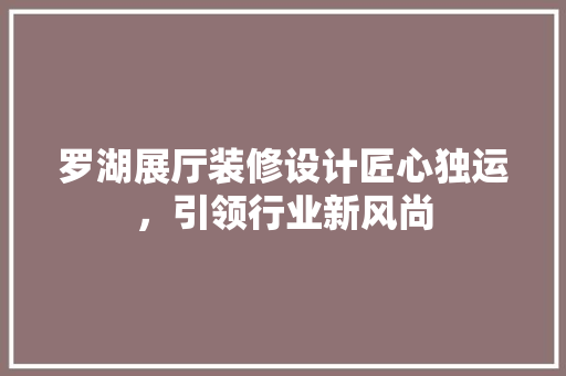 罗湖展厅装修设计匠心独运，引领行业新风尚