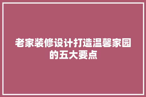 老家装修设计打造温馨家园的五大要点