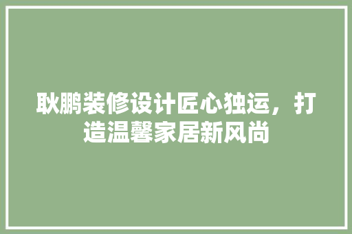 耿鹏装修设计匠心独运，打造温馨家居新风尚