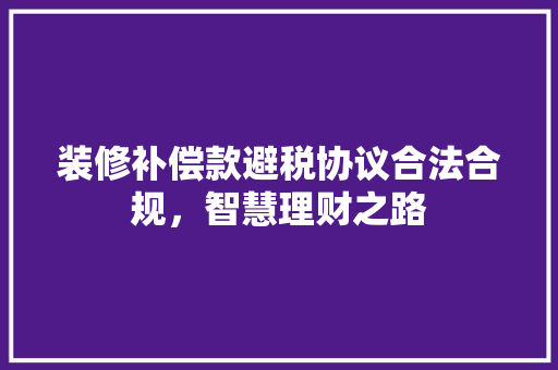 装修补偿款避税协议合法合规，智慧理财之路