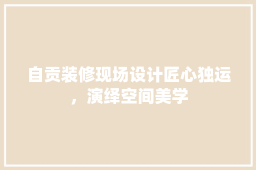 自贡装修现场设计匠心独运，演绎空间美学