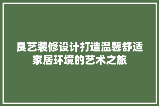 良艺装修设计打造温馨舒适家居环境的艺术之旅