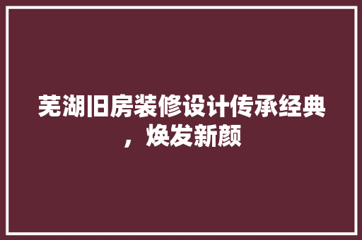 芜湖旧房装修设计传承经典，焕发新颜