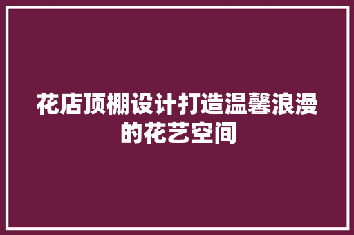 花店顶棚设计打造温馨浪漫的花艺空间