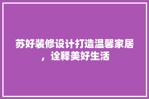 苏好装修设计打造温馨家居，诠释美好生活