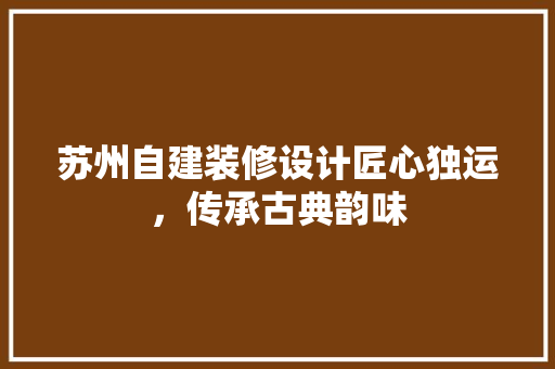 苏州自建装修设计匠心独运，传承古典韵味