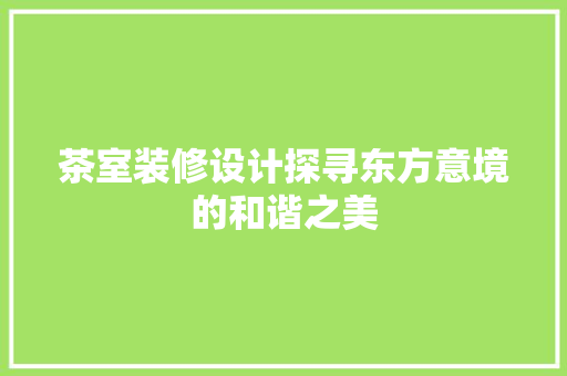 茶室装修设计探寻东方意境的和谐之美