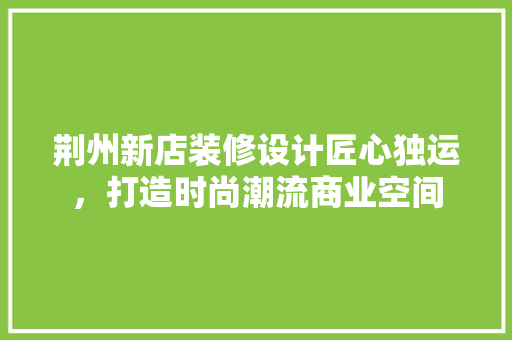 荆州新店装修设计匠心独运，打造时尚潮流商业空间
