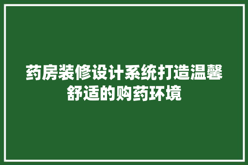 药房装修设计系统打造温馨舒适的购药环境