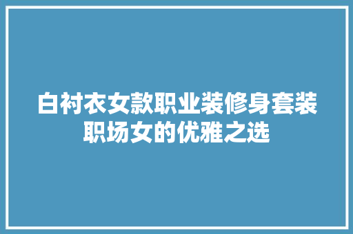 白衬衣女款职业装修身套装职场女的优雅之选