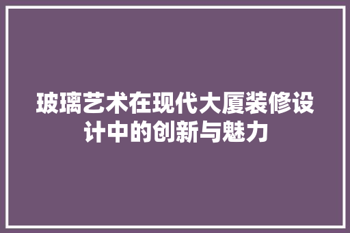 玻璃艺术在现代大厦装修设计中的创新与魅力